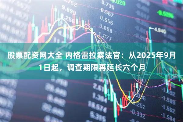 股票配资网大全 内格雷拉案法官：从2025年9月1日起，调查期限再延长六个月