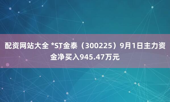 配资网站大全 *ST金泰（300225）9月1日主力资金净买入945.47万元