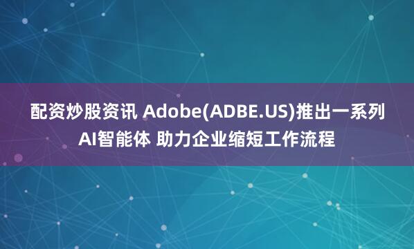 配资炒股资讯 Adobe(ADBE.US)推出一系列AI智能体 助力企业缩短工作流程
