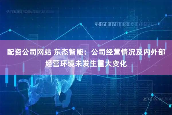 配资公司网站 东杰智能：公司经营情况及内外部经营环境未发生重大变化
