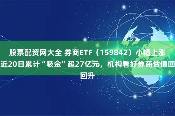 股票配资网大全 券商ETF（159842）小幅上涨，近20日累计“吸金”超27亿元，机构看好券商估值回升