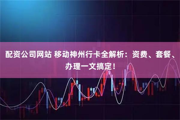 配资公司网站 移动神州行卡全解析：资费、套餐、办理一文搞定！