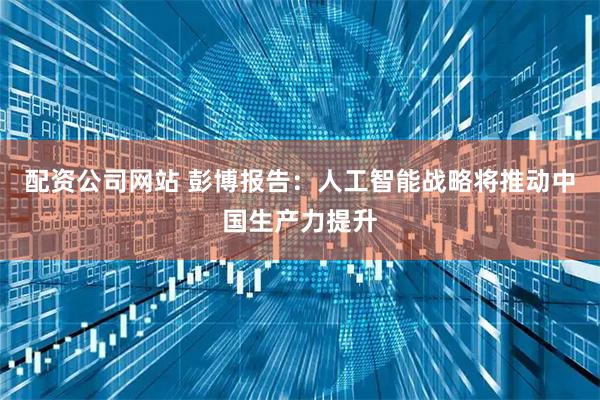 配资公司网站 彭博报告：人工智能战略将推动中国生产力提升