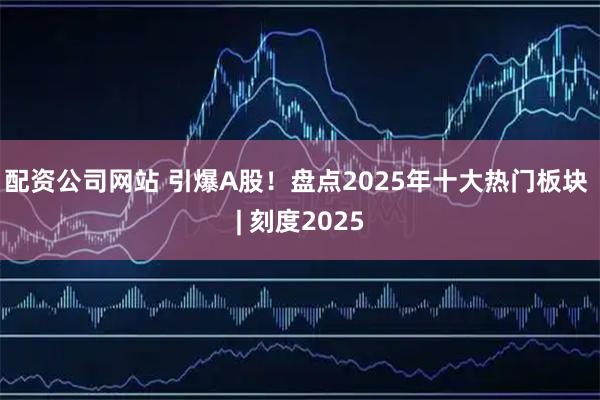 配资公司网站 引爆A股！盘点2025年十大热门板块 | 刻度2025