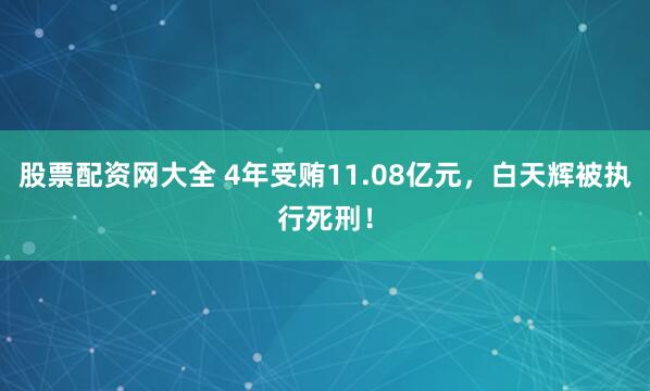 股票配资网大全 4年受贿11.08亿元，白天辉被执行死刑！