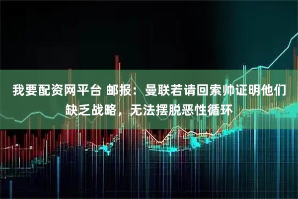 我要配资网平台 邮报：曼联若请回索帅证明他们缺乏战略，无法摆脱恶性循环