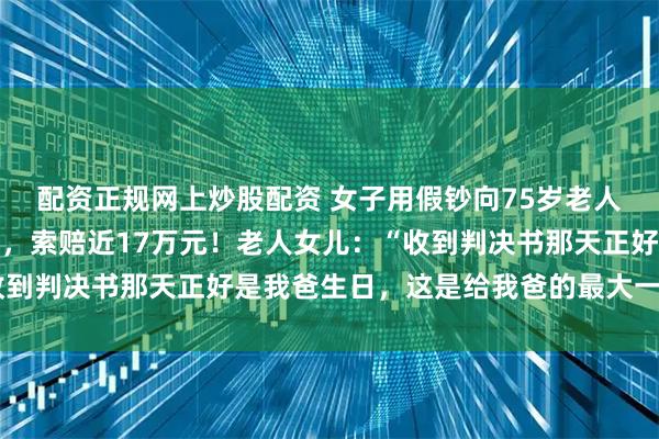 配资正规网上炒股配资 女子用假钞向75岁老人买红薯，被制止时受伤，索赔近17万元！老人女儿：“收到判决书那天正好是我爸生日，这是给我爸的最大一份礼物”