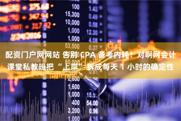 配资门户网网站 告别 CPA 备考内耗！对啊网会计课堂私教班把 “上岸” 拆成每天 1 小时的确定性