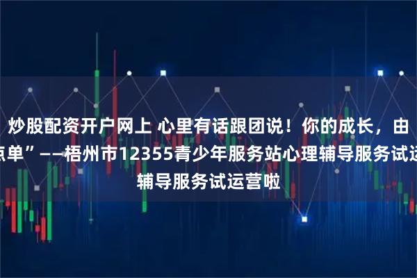 炒股配资开户网上 心里有话跟团说！你的成长，由你“点单”——梧州市12355青少年服务站心理辅导服务试运营啦