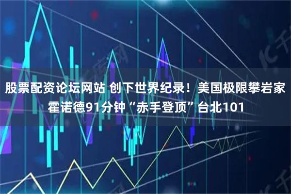 股票配资论坛网站 创下世界纪录！美国极限攀岩家霍诺德91分钟“赤手登顶”台北101