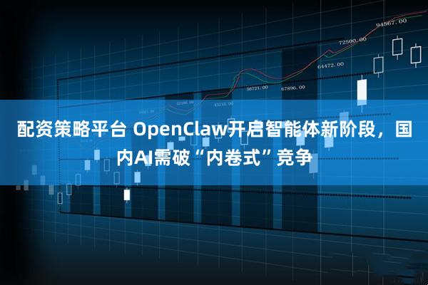 配资策略平台 OpenClaw开启智能体新阶段，国内AI需破“内卷式”竞争