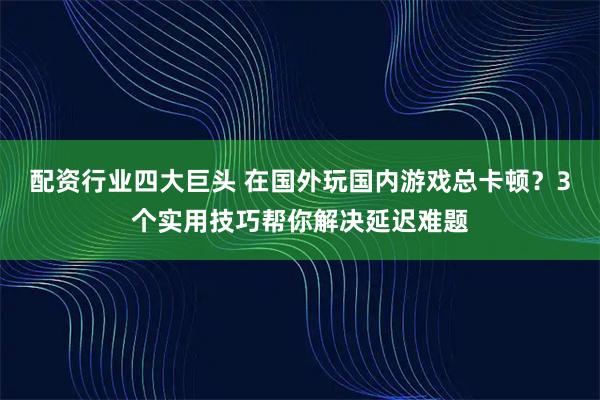配资行业四大巨头 在国外玩国内游戏总卡顿？3个实用技巧帮你解决延迟难题