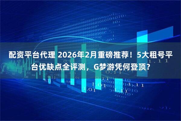 配资平台代理 2026年2月重磅推荐！5大租号平台优缺点全评测，G梦游凭何登顶？