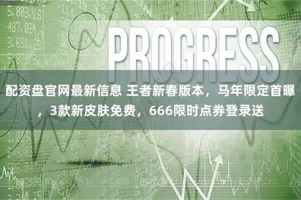 配资盘官网最新信息 王者新春版本，马年限定首曝，3款新皮肤免费，666限时点券登录送
