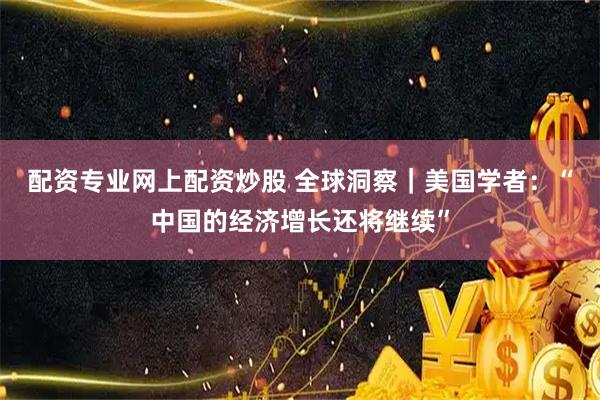 配资专业网上配资炒股 全球洞察｜美国学者：“中国的经济增长还将继续”