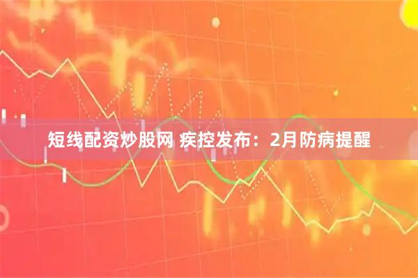 短线配资炒股网 疾控发布：2月防病提醒