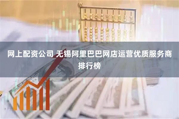 网上配资公司 无锡阿里巴巴网店运营优质服务商排行榜
