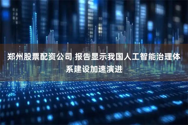 郑州股票配资公司 报告显示我国人工智能治理体系建设加速演进