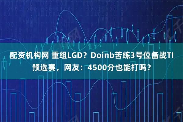配资机构网 重组LGD？Doinb苦练3号位备战TI预选赛，网友：4500分也能打吗？