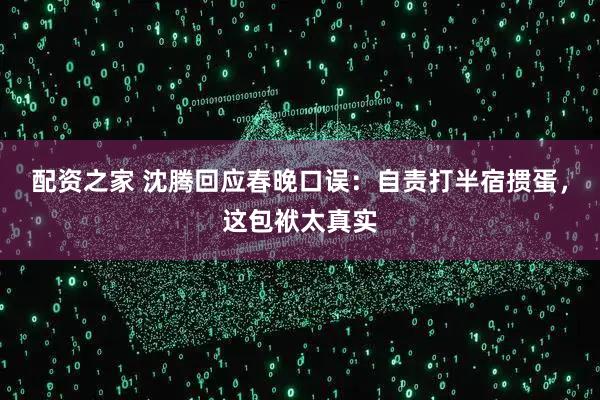 配资之家 沈腾回应春晚口误：自责打半宿掼蛋，这包袱太真实