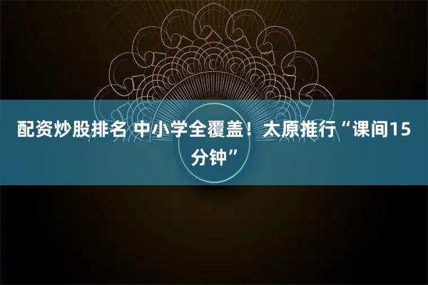 配资炒股排名 中小学全覆盖！太原推行“课间15分钟”