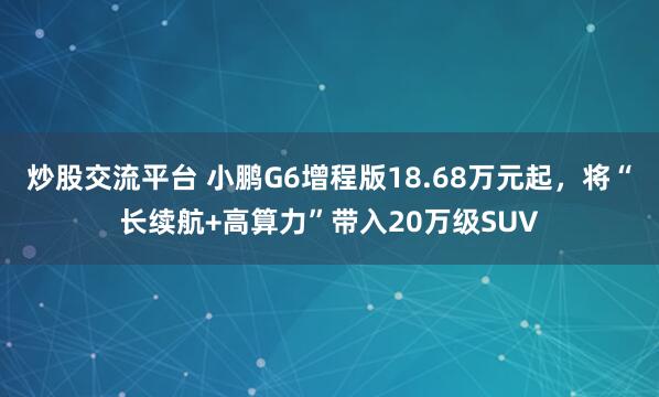 炒股交流平台 小鹏G6增程版18.68万元起，将“长续航+高算力”带入20万级SUV