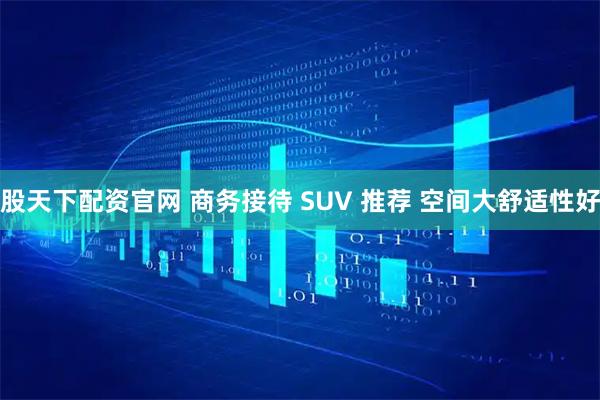 股天下配资官网 商务接待 SUV 推荐 空间大舒适性好