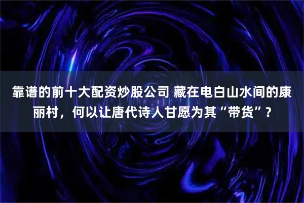 靠谱的前十大配资炒股公司 藏在电白山水间的康丽村，何以让唐代诗人甘愿为其“带货”？
