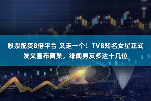 股票配资8倍平台 又走一个！TVB知名女星正式发文宣布离巢，绯闻男友多达十几位