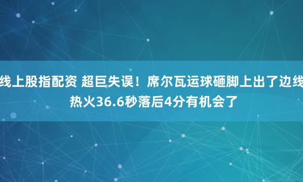 线上股指配资 超巨失误！席尔瓦运球砸脚上出了边线 热火36.6秒落后4分有机会了