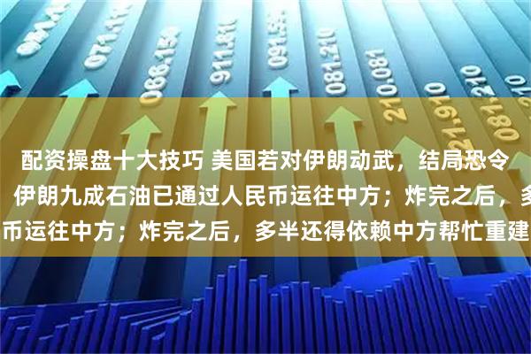 配资操盘十大技巧 美国若对伊朗动武，结局恐令白宫始料未及：炸之前，伊朗九成石油已通过人民币运往中方；炸完之后，多半还得依赖中方帮忙重建