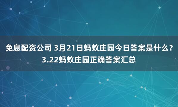 免息配资公司 3月21日蚂蚁庄园今日答案是什么？3.22蚂蚁庄园正确答案汇总
