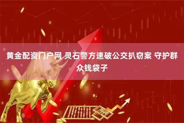 黄金配资门户网 灵石警方速破公交扒窃案 守护群众钱袋子