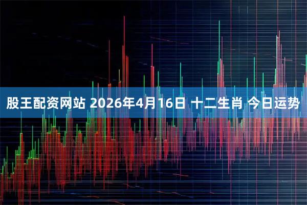 股王配资网站 2026年4月16日 十二生肖 今日运势