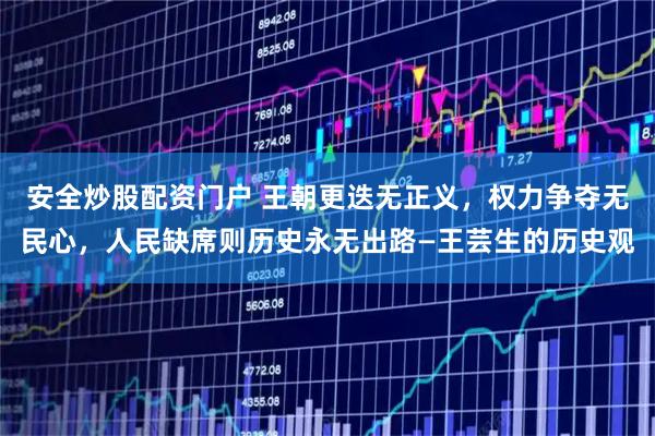安全炒股配资门户 王朝更迭无正义，权力争夺无民心，人民缺席则历史永无出路—王芸生的历史观