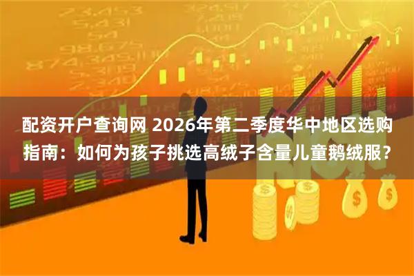 配资开户查询网 2026年第二季度华中地区选购指南：如何为孩子挑选高绒子含量儿童鹅绒服？