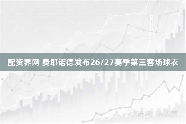 配资界网 费耶诺德发布26/27赛季第三客场球衣