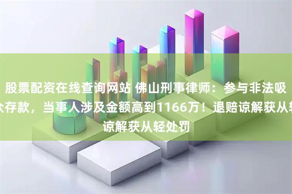 股票配资在线查询网站 佛山刑事律师：参与非法吸收公众存款，当事人涉及金额高到1166万！退赔谅解获从轻处罚