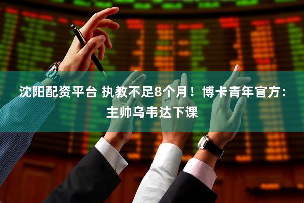 沈阳配资平台 执教不足8个月!博卡青年官方:主帅乌韦达下课