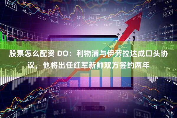 股票怎么配资 DO：利物浦与伊劳拉达成口头协议，他将出任红军新帅双方签约两年