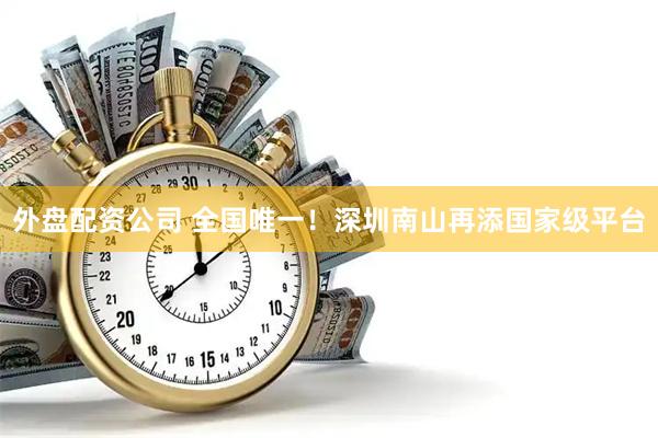 外盘配资公司 全国唯一！深圳南山再添国家级平台