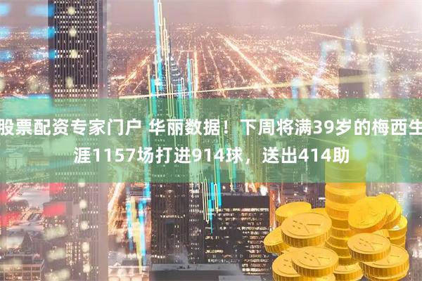 股票配资专家门户 华丽数据！下周将满39岁的梅西生涯1157场打进914球，送出414助