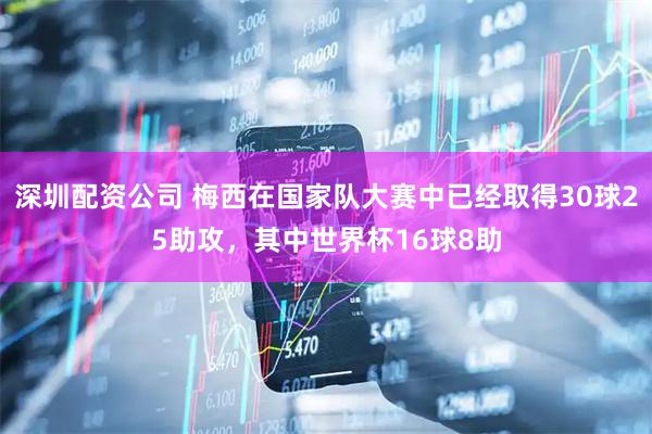 深圳配资公司 梅西在国家队大赛中已经取得30球25助攻，其中世界杯16球8助