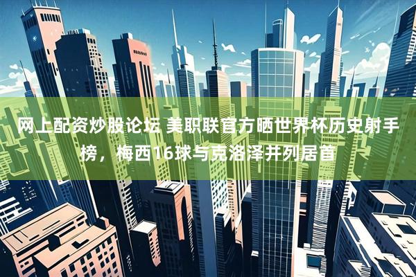 网上配资炒股论坛 美职联官方晒世界杯历史射手榜，梅西16球与克洛泽并列居首