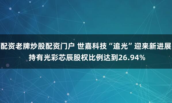 配资老牌炒股配资门户 世嘉科技“追光”迎来新进展 持有光彩芯辰股权比例达到26.94%