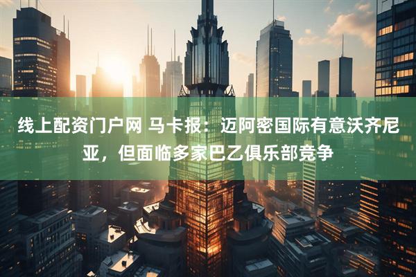 线上配资门户网 马卡报：迈阿密国际有意沃齐尼亚，但面临多家巴乙俱乐部竞争
