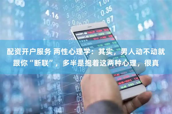 配资开户服务 两性心理学:其实,男人动不动就跟你“断联”,多半是抱着这两种心理,很真